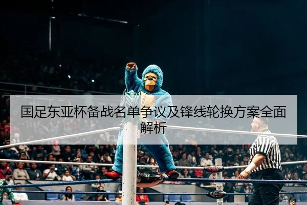 国足东亚杯备战名单争议及锋线轮换方案全面解析