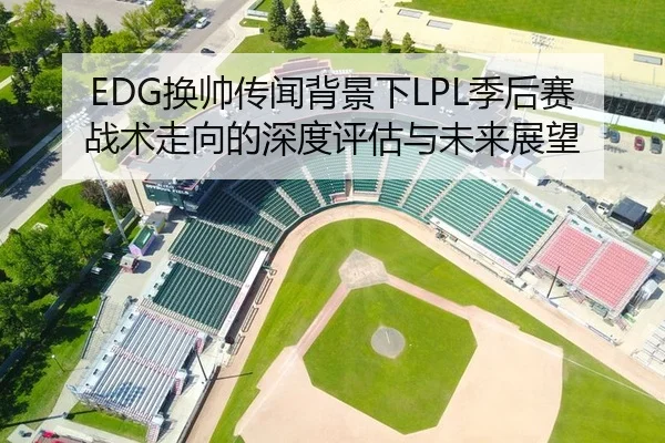 EDG换帅传闻背景下LPL季后赛战术走向的深度评估与未来展望