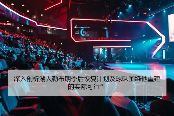 深入剖析湖人勒布朗季后恢复计划及球队围绕他重建的实际可行性
